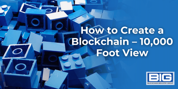 How to Create a Blockchain – 10,000 Foot View